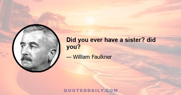 Did you ever have a sister? did you?