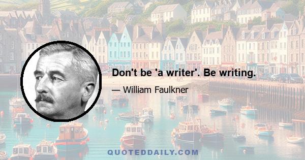 Don't be 'a writer'. Be writing.