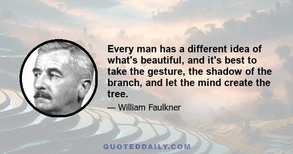 Every man has a different idea of what's beautiful, and it's best to take the gesture, the shadow of the branch, and let the mind create the tree.