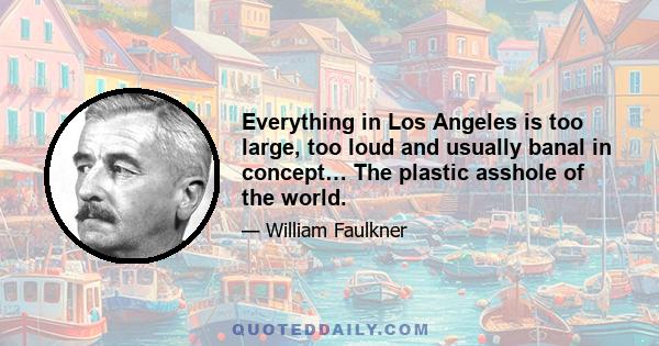 Everything in Los Angeles is too large, too loud and usually banal in concept… The plastic asshole of the world.