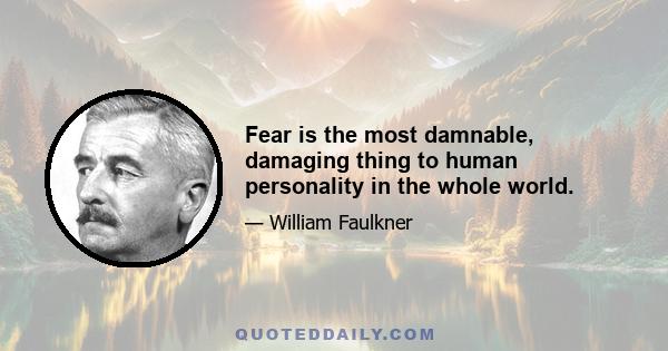 Fear is the most damnable, damaging thing to human personality in the whole world.