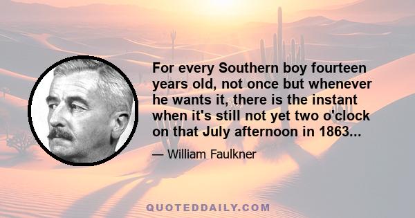 For every Southern boy fourteen years old, not once but whenever he wants it, there is the instant when it's still not yet two o'clock on that July afternoon in 1863...