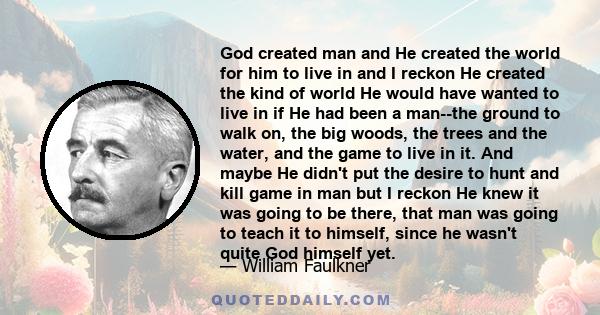 God created man and He created the world for him to live in and I reckon He created the kind of world He would have wanted to live in if He had been a man--the ground to walk on, the big woods, the trees and the water,