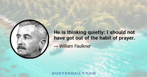 He is thinking quietly: I should not have got out of the habit of prayer.