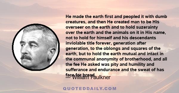 He made the earth first and peopled it with dumb creatures, and then He created man to be His overseer on the earth and to hold suzerainty over the earth and the animals on it in His name, not to hold for himself and