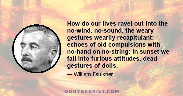 How do our lives ravel out into the no-wind, no-sound, the weary gestures wearily recapitulant: echoes of old compulsions with no-hand on no-string: in sunset we fall into furious attitudes, dead gestures of dolls.