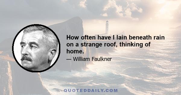 How often have I lain beneath rain on a strange roof, thinking of home.