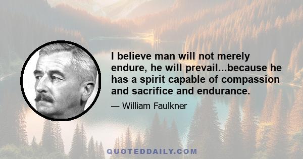 I believe man will not merely endure, he will prevail...because he has a spirit capable of compassion and sacrifice and endurance.