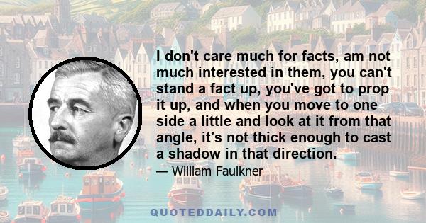 I don't care much for facts, am not much interested in them, you can't stand a fact up, you've got to prop it up, and when you move to one side a little and look at it from that angle, it's not thick enough to cast a