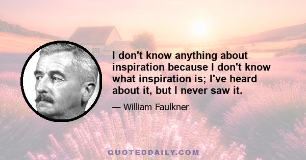 I don't know anything about inspiration because I don't know what inspiration is; I've heard about it, but I never saw it.