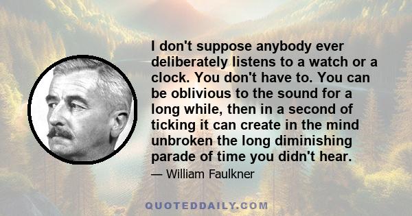 I don't suppose anybody ever deliberately listens to a watch or a clock. You don't have to. You can be oblivious to the sound for a long while, then in a second of ticking it can create in the mind unbroken the long