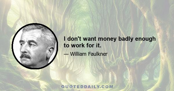 I don't want money badly enough to work for it.