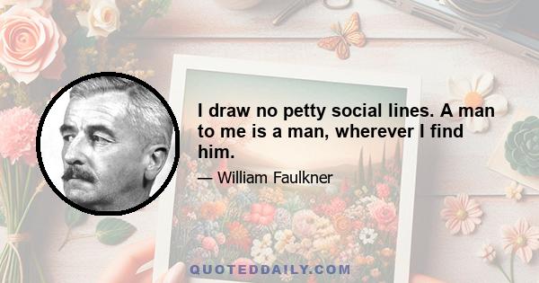 I draw no petty social lines. A man to me is a man, wherever I find him.