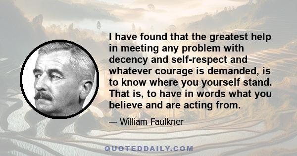 I have found that the greatest help in meeting any problem with decency and self-respect and whatever courage is demanded, is to know where you yourself stand. That is, to have in words what you believe and are acting