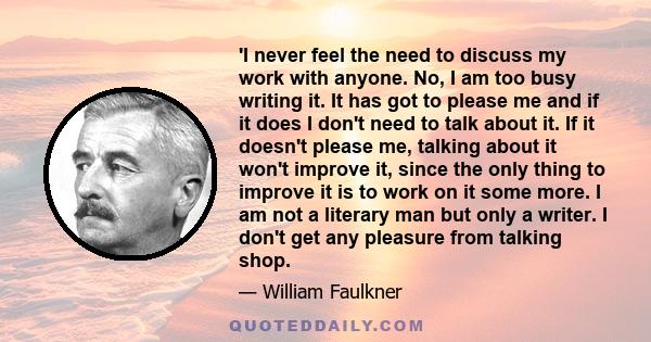 'I never feel the need to discuss my work with anyone. No, I am too busy writing it. It has got to please me and if it does I don't need to talk about it. If it doesn't please me, talking about it won't improve it,