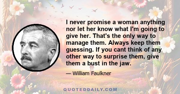 I never promise a woman anything nor let her know what I'm going to give her. That's the only way to manage them. Always keep them guessing. If you cant think of any other way to surprise them, give them a bust in the