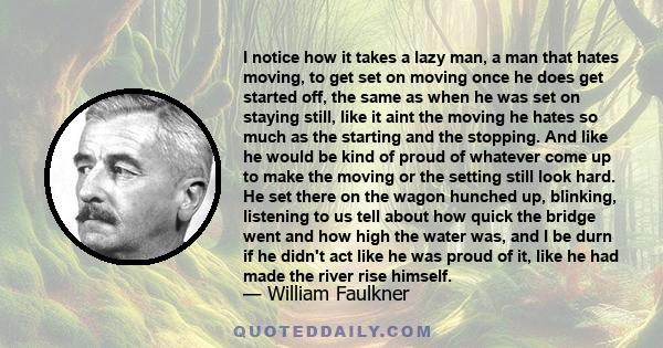 I notice how it takes a lazy man, a man that hates moving, to get set on moving once he does get started off, the same as when he was set on staying still, like it aint the moving he hates so much as the starting and