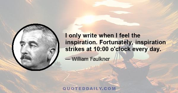 I only write when I feel the inspiration. Fortunately, inspiration strikes at 10:00 o'clock every day.