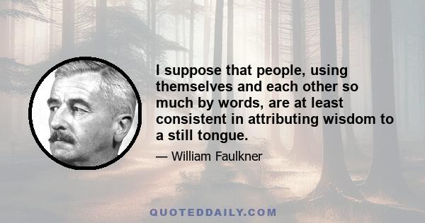 I suppose that people, using themselves and each other so much by words, are at least consistent in attributing wisdom to a still tongue.