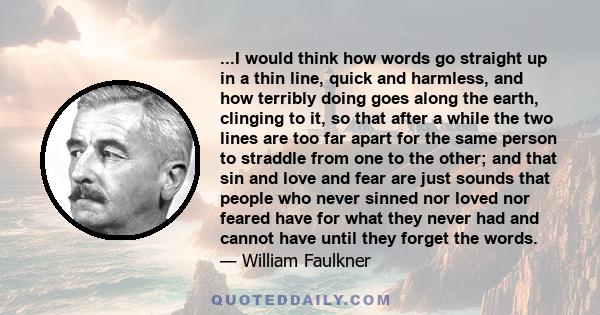 ...I would think how words go straight up in a thin line, quick and harmless, and how terribly doing goes along the earth, clinging to it, so that after a while the two lines are too far apart for the same person to