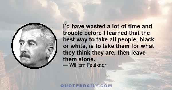 I'd have wasted a lot of time and trouble before I learned that the best way to take all people, black or white, is to take them for what they think they are, then leave them alone.