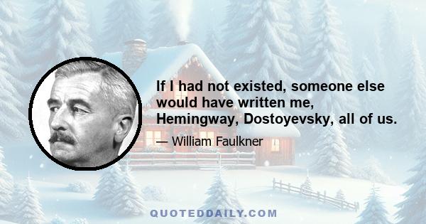 If I had not existed, someone else would have written me, Hemingway, Dostoyevsky, all of us.