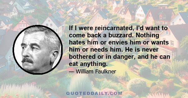 If I were reincarnated, I'd want to come back a buzzard. Nothing hates him or envies him or wants him or needs him. He is never bothered or in danger, and he can eat anything.