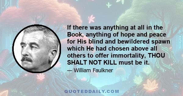 If there was anything at all in the Book, anything of hope and peace for His blind and bewildered spawn which He had chosen above all others to offer immortality, THOU SHALT NOT KILL must be it.