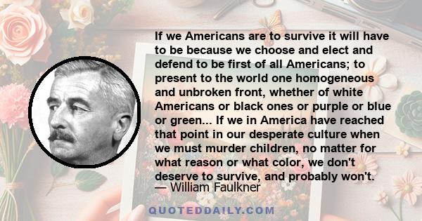 If we Americans are to survive it will have to be because we choose and elect and defend to be first of all Americans; to present to the world one homogeneous and unbroken front, whether of white Americans or black ones 