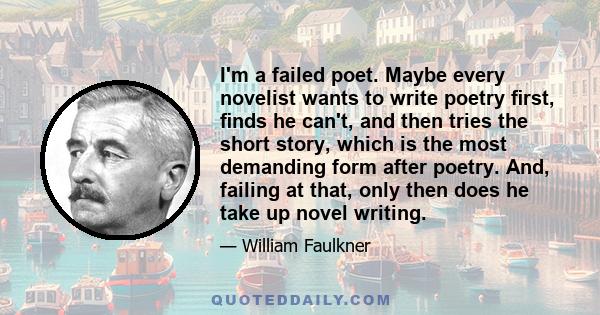 I'm a failed poet. Maybe every novelist wants to write poetry ﬁrst, ﬁnds he can't, and then tries the short story, which is the most demanding form after poetry. And, failing at that, only then does he take up novel