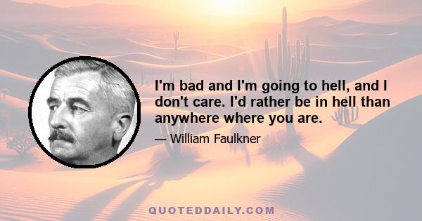 I'm bad and I'm going to hell, and I don't care. I'd rather be in hell than anywhere where you are.