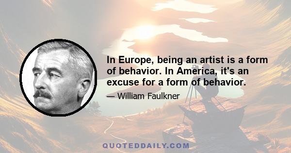 In Europe, being an artist is a form of behavior. In America, it's an excuse for a form of behavior.