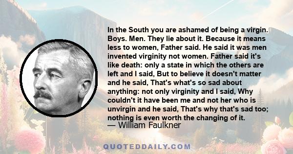 In the South you are ashamed of being a virgin. Boys. Men. They lie about it. Because it means less to women, Father said. He said it was men invented virginity not women. Father said it's like death: only a state in