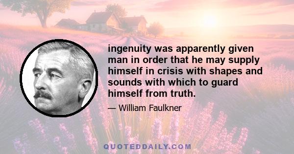 ingenuity was apparently given man in order that he may supply himself in crisis with shapes and sounds with which to guard himself from truth.