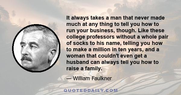 It always takes a man that never made much at any thing to tell you how to run your business, though. Like these college professors without a whole pair of socks to his name, telling you how to make a million in ten