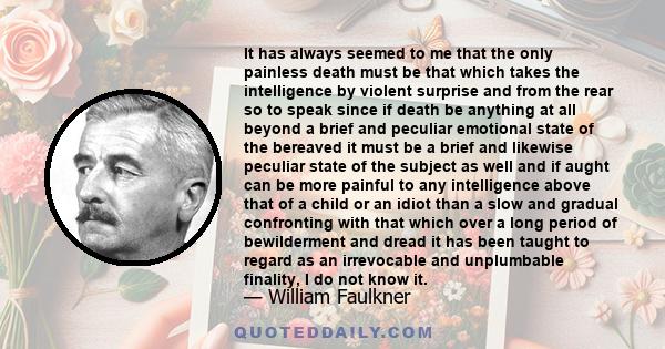 It has always seemed to me that the only painless death must be that which takes the intelligence by violent surprise and from the rear so to speak since if death be anything at all beyond a brief and peculiar emotional 