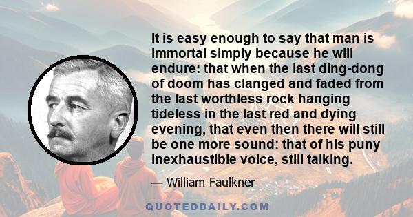 It is easy enough to say that man is immortal simply because he will endure: that when the last ding-dong of doom has clanged and faded from the last worthless rock hanging tideless in the last red and dying evening,