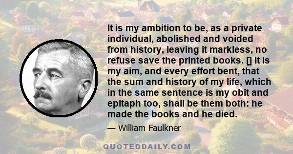 It is my ambition to be, as a private individual, abolished and voided from history, leaving it markless, no refuse save the printed books. [] It is my aim, and every effort bent, that the sum and history of my life,