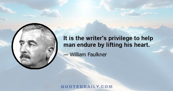 It is the writer's privilege to help man endure by lifting his heart.