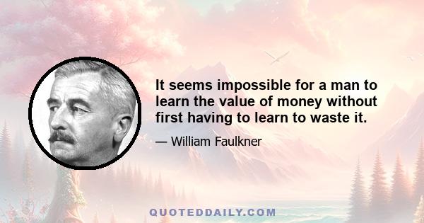 It seems impossible for a man to learn the value of money without first having to learn to waste it.