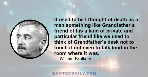 It used to be I thought of death as a man something like Grandfather a friend of his a kind of private and particular friend like we used to think of Grandfather's desk not to touch it not even to talk loud in the room