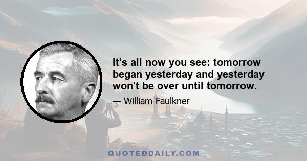 It's all now you see: tomorrow began yesterday and yesterday won't be over until tomorrow.