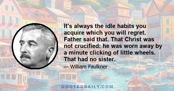 It's always the idle habits you acquire which you will regret. Father said that. That Christ was not crucified: he was worn away by a minute clicking of little wheels. That had no sister.