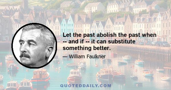 Let the past abolish the past when -- and if -- it can substitute something better.