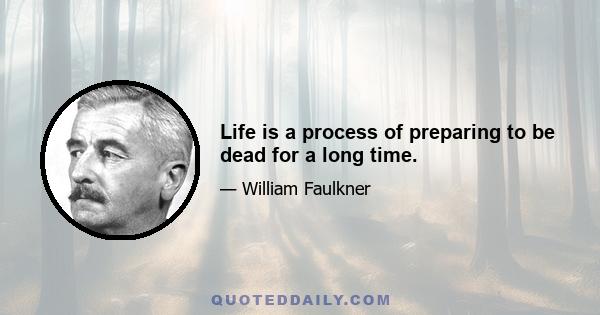 Life is a process of preparing to be dead for a long time.