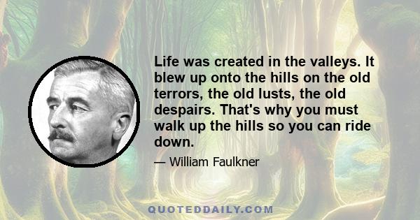 Life was created in the valleys. It blew up onto the hills on the old terrors, the old lusts, the old despairs. That's why you must walk up the hills so you can ride down.