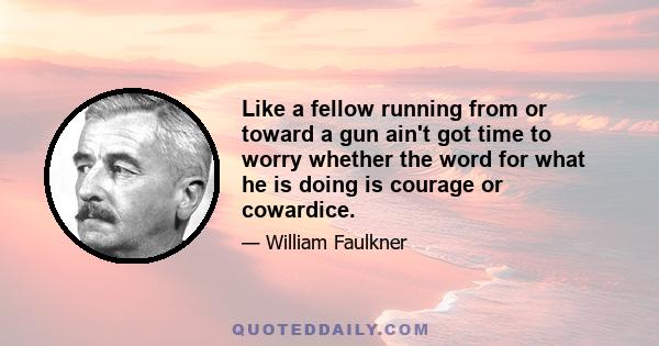 Like a fellow running from or toward a gun ain't got time to worry whether the word for what he is doing is courage or cowardice.