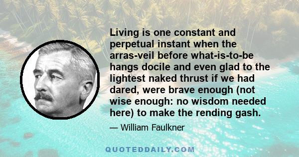 Living is one constant and perpetual instant when the arras-veil before what-is-to-be hangs docile and even glad to the lightest naked thrust if we had dared, were brave enough (not wise enough: no wisdom needed here)