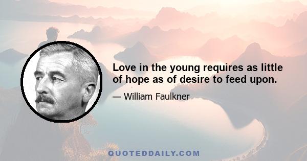 Love in the young requires as little of hope as of desire to feed upon.