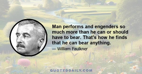 Man performs and engenders so much more than he can or should have to bear. That's how he finds that he can bear anything.